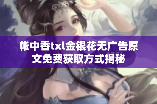 帐中香txl金银花无广告原文免费获取方式揭秘