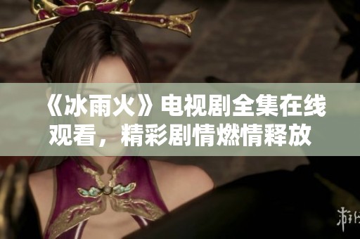 《冰雨火》电视剧全集在线观看，精彩剧情燃情释放