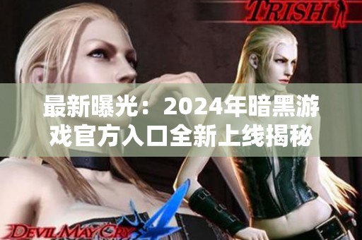 最新曝光：2024年暗黑游戏官方入口全新上线揭秘