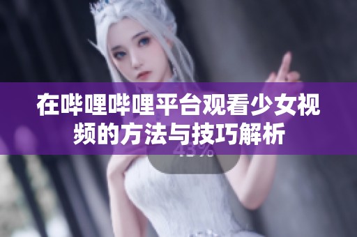 在哔哩哔哩平台观看少女视频的方法与技巧解析