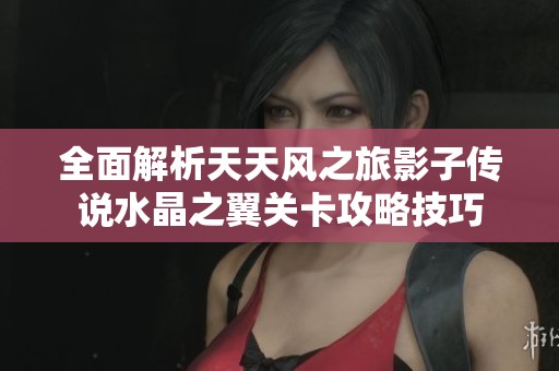 全面解析天天风之旅影子传说水晶之翼关卡攻略技巧