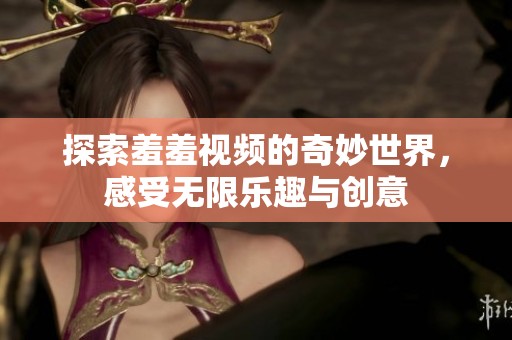 探索羞羞视频的奇妙世界，感受无限乐趣与创意
