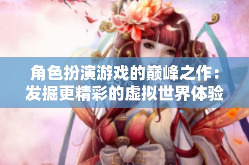 角色扮演游戏的巅峰之作：发掘更精彩的虚拟世界体验