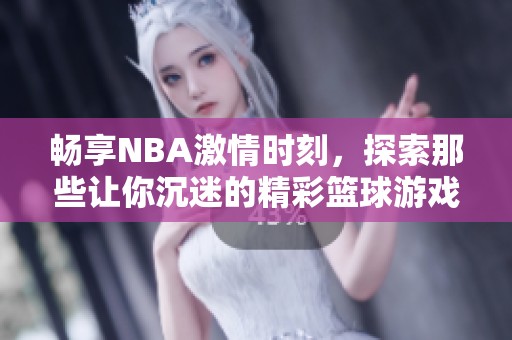 畅享NBA激情时刻，探索那些让你沉迷的精彩篮球游戏