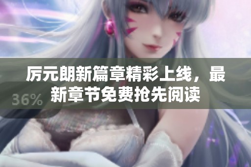 厉元朗新篇章精彩上线，最新章节免费抢先阅读