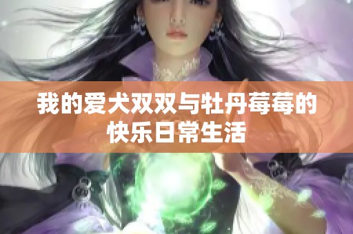我的爱犬双双与牡丹莓莓的快乐日常生活