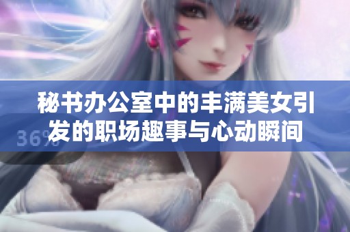 秘书办公室中的丰满美女引发的职场趣事与心动瞬间