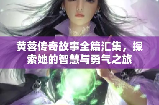 黄蓉传奇故事全篇汇集，探索她的智慧与勇气之旅