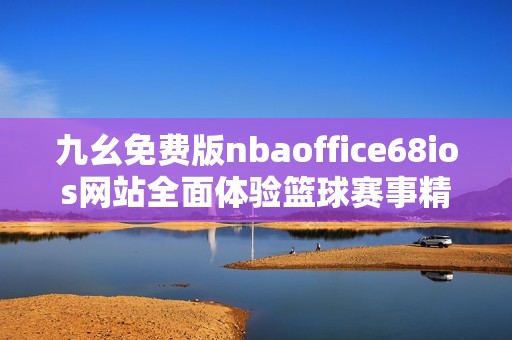 九幺免费版nbaoffice68ios网站全面体验篮球赛事精彩内容