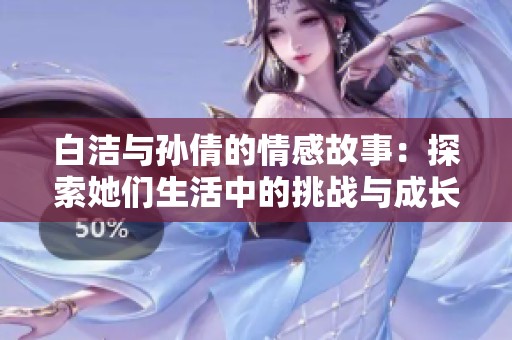 白洁与孙倩的情感故事：探索她们生活中的挑战与成长