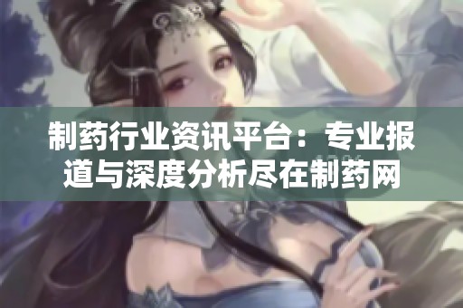 制药行业资讯平台：专业报道与深度分析尽在制药网