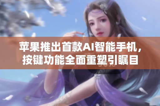 苹果推出首款AI智能手机，按键功能全面重塑引瞩目