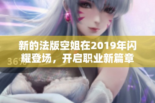 新的法版空姐在2019年闪耀登场，开启职业新篇章