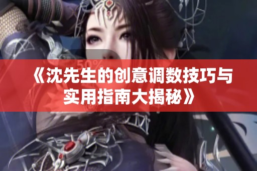 《沈先生的创意调数技巧与实用指南大揭秘》