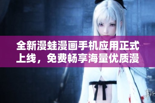 全新漫蛙漫画手机应用正式上线，免费畅享海量优质漫画内容