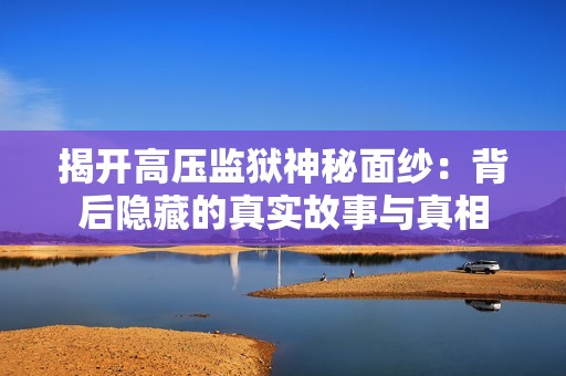 揭开高压监狱神秘面纱：背后隐藏的真实故事与真相