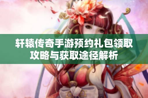 轩辕传奇手游预约礼包领取攻略与获取途径解析