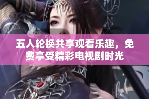 五人轮换共享观看乐趣，免费享受精彩电视剧时光