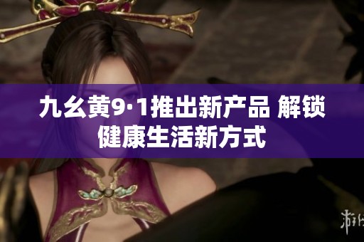 九幺黄9·1推出新产品 解锁健康生活新方式