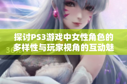 探讨PS3游戏中女性角色的多样性与玩家视角的互动魅力