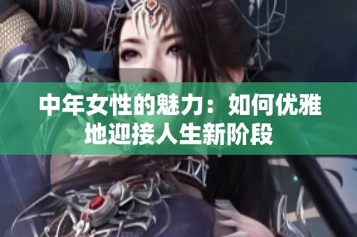 中年女性的魅力：如何优雅地迎接人生新阶段