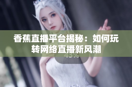 香蕉直播平台揭秘：如何玩转网络直播新风潮