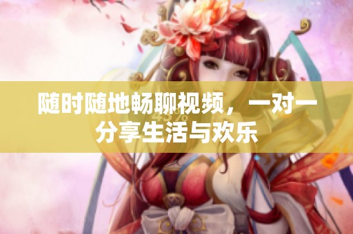 随时随地畅聊视频，一对一分享生活与欢乐