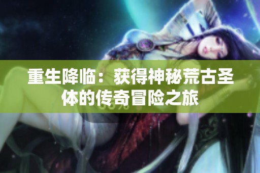 重生降临：获得神秘荒古圣体的传奇冒险之旅
