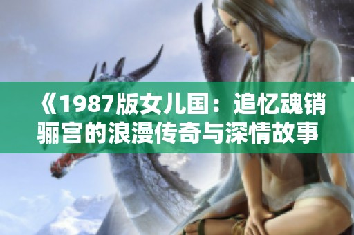 《1987版女儿国：追忆魂销骊宫的浪漫传奇与深情故事》