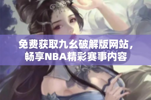 免费获取九幺破解版网站，畅享NBA精彩赛事内容