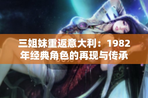 三姐妹重返意大利：1982年经典角色的再现与传承