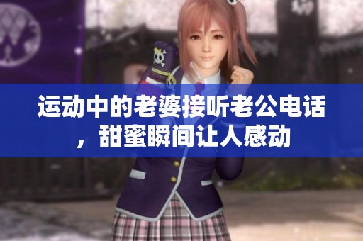运动中的老婆接听老公电话，甜蜜瞬间让人感动