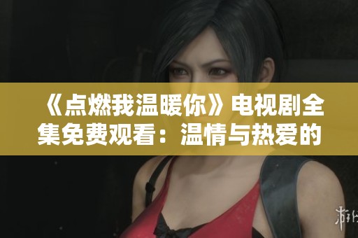《点燃我温暖你》电视剧全集免费观看：温情与热爱的完美交织