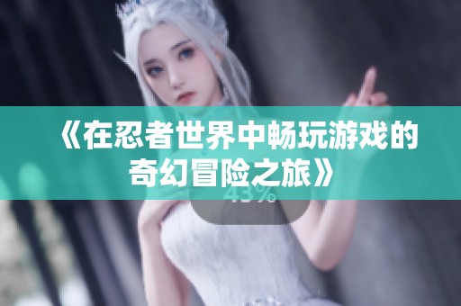 《在忍者世界中畅玩游戏的奇幻冒险之旅》