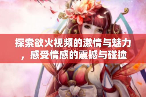 探索欲火视频的激情与魅力，感受情感的震撼与碰撞