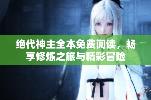 绝代神主全本免费阅读，畅享修炼之旅与精彩冒险