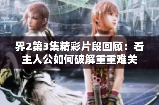 界2第3集精彩片段回顾：看主人公如何破解重重难关