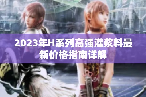 2023年H系列高强灌浆料最新价格指南详解