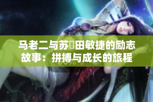 马老二与苏玥田敏捷的励志故事：拼搏与成长的旅程