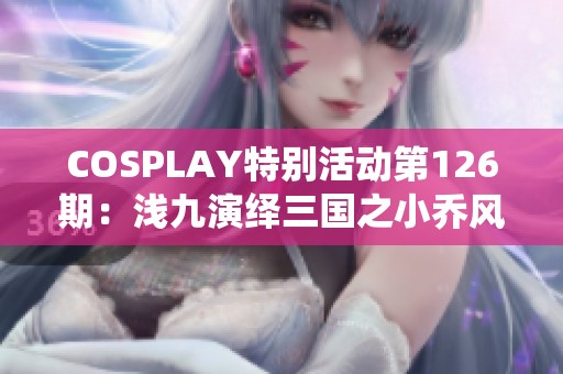 COSPLAY特别活动第126期：浅九演绎三国之小乔风采