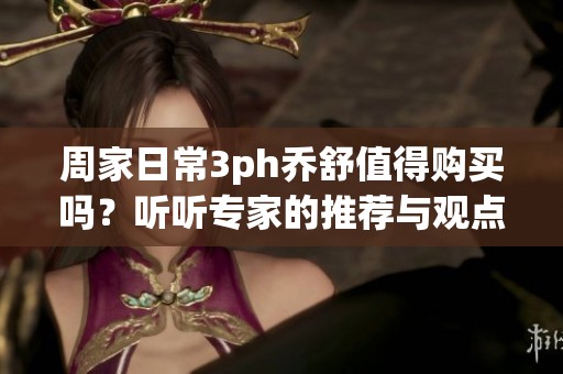 周家日常3ph乔舒值得购买吗？听听专家的推荐与观点