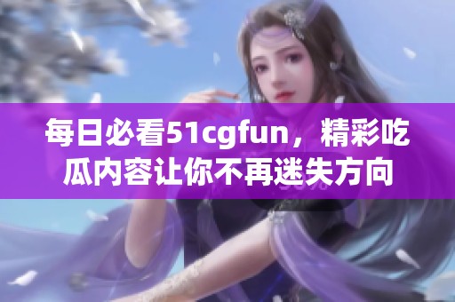 每日必看51cgfun，精彩吃瓜内容让你不再迷失方向