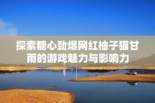 探索糖心劲爆网红柚子猫甘雨的游戏魅力与影响力