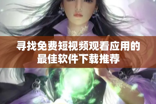 寻找免费短视频观看应用的最佳软件下载推荐