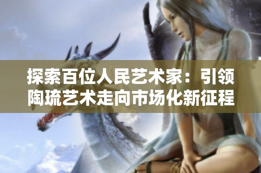 探索百位人民艺术家：引领陶琉艺术走向市场化新征程
