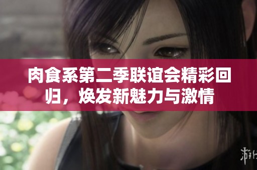 肉食系第二季联谊会精彩回归，焕发新魅力与激情