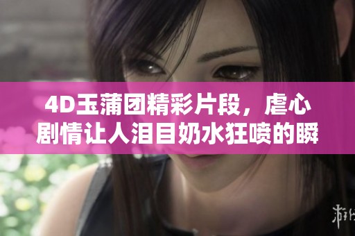 4D玉蒲团精彩片段，虐心剧情让人泪目奶水狂喷的瞬间