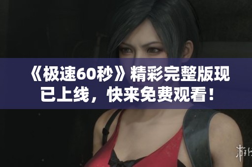 《极速60秒》精彩完整版现已上线，快来免费观看！