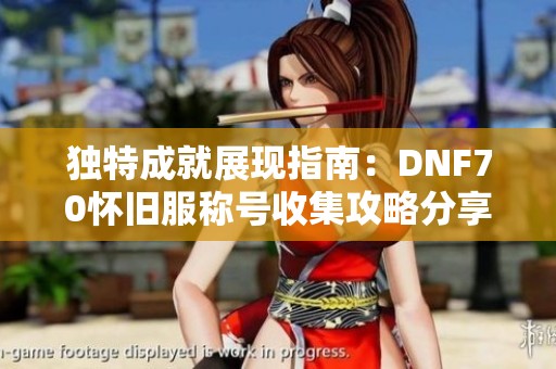 独特成就展现指南：DNF70怀旧服称号收集攻略分享