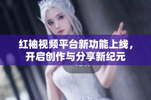 红袖视频平台新功能上线，开启创作与分享新纪元